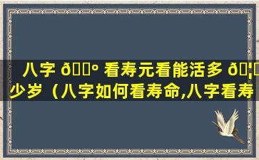 八字 🌺 看寿元看能活多 🦄 少岁（八字如何看寿命,八字看寿元星）